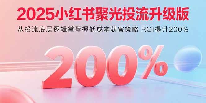 （15942期）2025小红书聚光投流升级版 从投流底层逻辑掌握低成本获客策略 ROI提升200%-3YVIP资源库