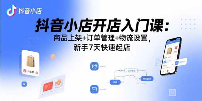 （15947期）抖音小店开店入门课：商品上架+订单管理+物流设置，新手7天快速起店-3YVIP资源库