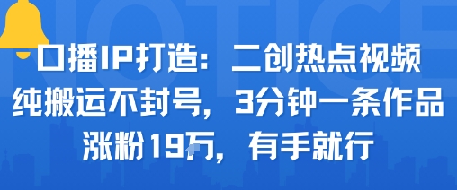 口播IP打造：二创热点视频，纯搬运不封号，3分钟一条作品，涨粉19w，有手就行-3YVIP资源库