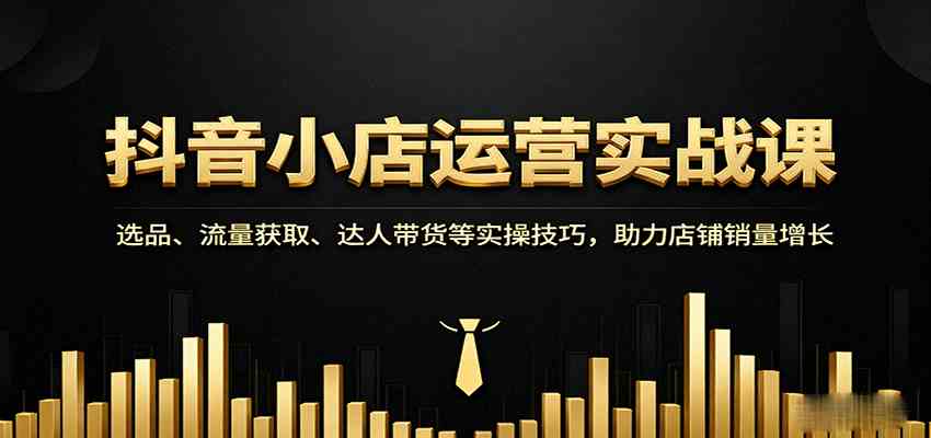 抖音小店运营实战课：选品、流量获取、达人带货等实操技巧，助力店铺销量增长-3YVIP资源库