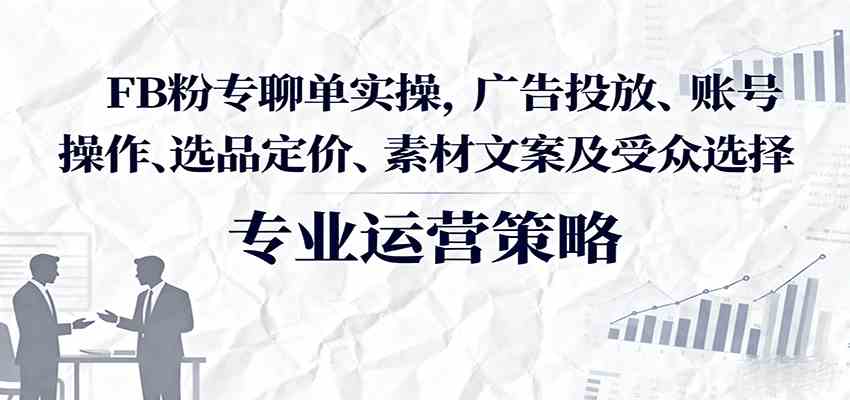 FB粉专聊单实操，广告投放、账号操作、选品定价、素材文案及受众选择-3YVIP资源库