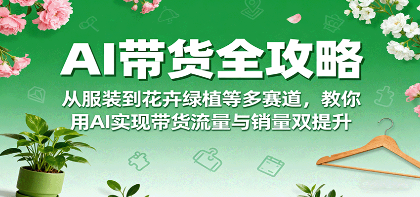 AI带货全攻略，从服装到花卉绿植等多赛道，教你用AI实现带货流量与销量双提升-3YVIP资源库