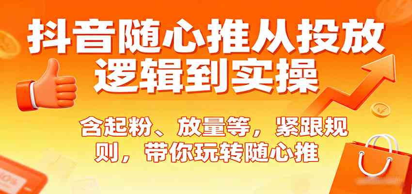 抖音随心推从投放逻辑到实操，含起粉、放量等，紧跟规则，带你玩转随心推-3YVIP资源库