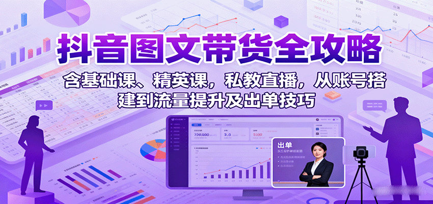 抖音图文带货全攻略：含基础课、精英课，私教直播，从账号搭建到流量提升及出单技巧-3YVIP资源库