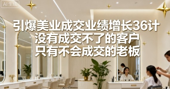 引爆美业成交业绩增长36计，没有成交不了的客户，只有不会成交的老板-3YVIP资源库