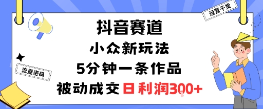 抖音赛道：小众新玩法，5分钟一条作品，被动成交，日利润3张-3YVIP资源库
