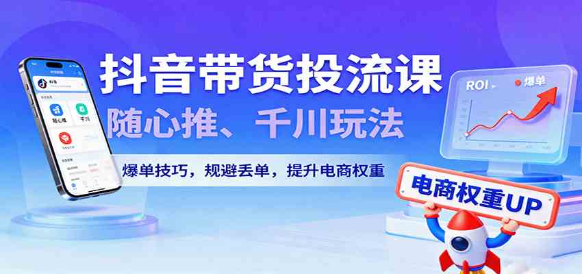 抖音带货投流课，随心推、千川玩法，爆单技巧，规避丢单，提升电商权重-3YVIP资源库