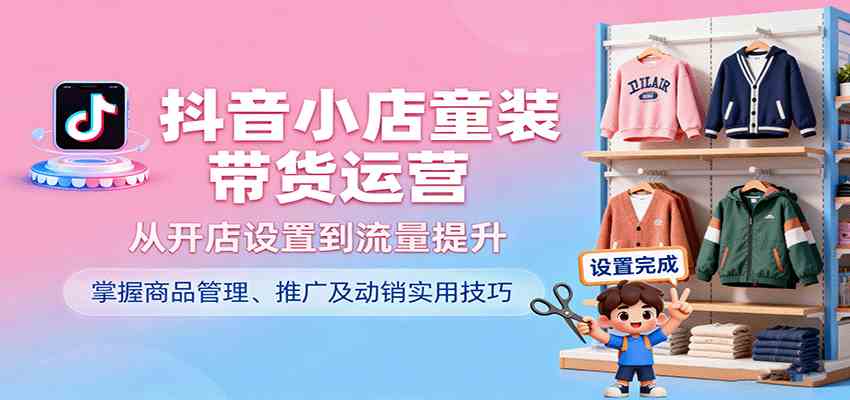 抖音小店童装带货运营，从开店设置到流量提升，掌握商品管理、推广及动销实用技巧-3YVIP资源库