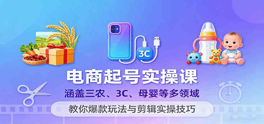 电商起号实操课，涵盖三农、3C、母婴等多领域，教你爆款玩法与剪辑实操技巧-3YVIP资源库