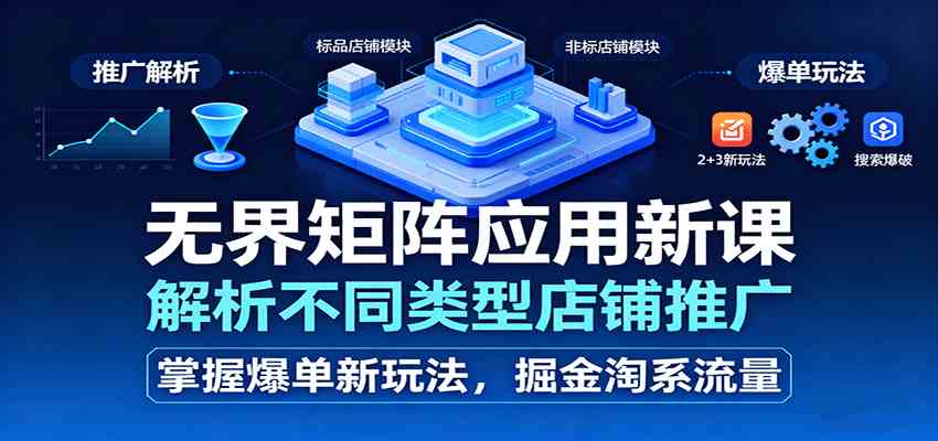 无界矩阵应用新课，解析不同类型店铺推广，掌握爆单新玩法，掘金淘系流量-3YVIP资源库