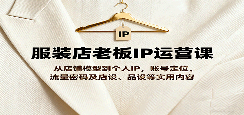 服装店老板IP运营课，从店铺模型到个人IP，账号定位、流量密码及店设、品设等实用内容-3YVIP资源库