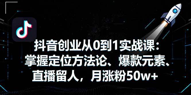 （16146期）抖音创业从0到1实战课：掌握定位方法论、爆款元素、直播留人，月涨粉50w+-3YVIP资源库