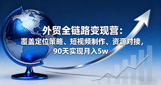 （16173期）外贸全链路变现营：覆盖定位策略、短视频制作、资源对接，90天实现月入5w-3YVIP资源库