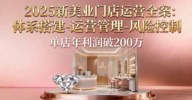 （16216期）2025新美业门店运营全案：体系搭建-运营管理-风险控制，单店年利润破200万-3YVIP资源库