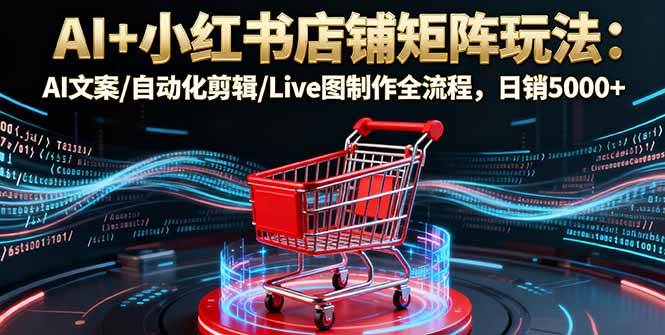 （16230期）AI+小红书店铺矩阵玩法：AI文案/自动化剪辑/Live图制作全流程，日销5000+-3YVIP资源库