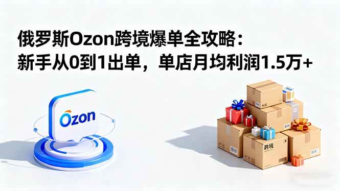 （16274期）俄罗斯Ozon跨境爆单全攻略：新手从0到1出单，单店月均利润1.5万+-3YVIP资源库