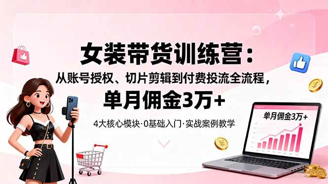 （16270期）女装带货特训营：从账号授权、切片剪辑到付费投流全流程，单月佣金3万+-3YVIP资源库