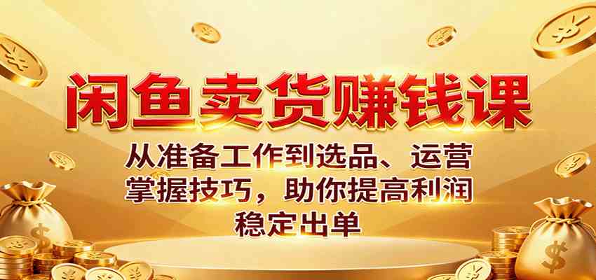 闲鱼卖货赚钱课：从准备工作到选品、运营，掌握技巧，助你提高利润稳定出单-3YVIP资源库