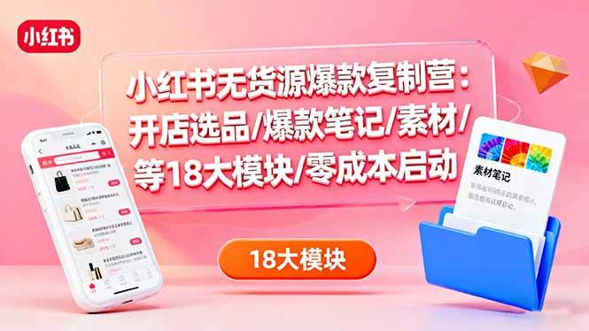 （16289期）小红书无货源爆款复制营：开店选品/爆款笔记/素材/等18大模块/零成本启动-3YVIP资源库