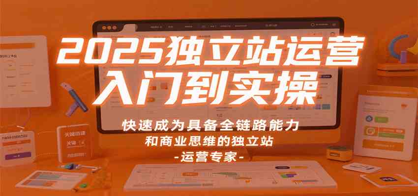 2025独立站运营入门到实操，快速成为具备全链路能力和商业思维的独立站运营专家-3YVIP资源库