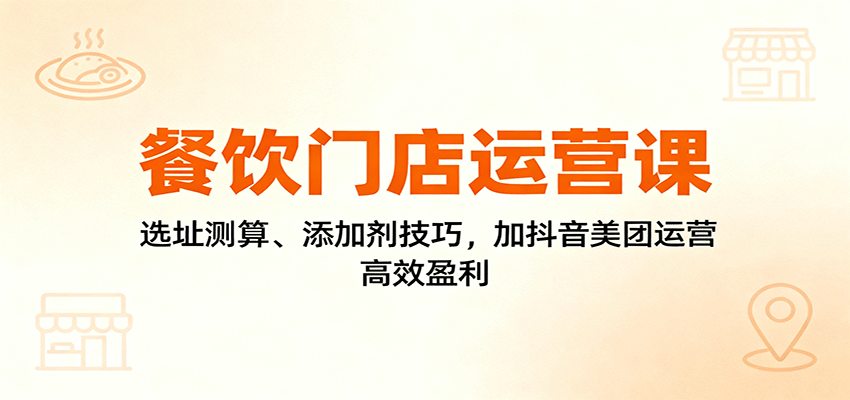 餐饮门店运营课：选址测算、添加剂技巧，加抖音美团运营，高效盈利-3YVIP资源库
