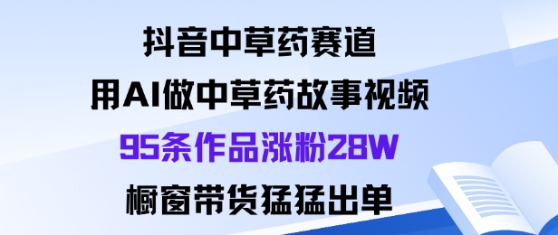 抖音中草药赛道，用Al做中草药故事视频95条作品涨粉28W，橱窗带货猛出单-3YVIP资源库