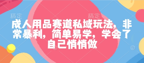 成人用品赛道私域玩法，非常暴利，简单易学，学会了自己悄悄做-3YVIP资源库