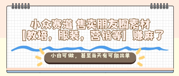 小众赛道售卖朋友圈素材【教培，服装，营销等】賺麻了，小白可做，甚至当天有可能出单-3YVIP资源库
