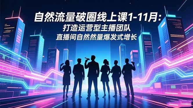 （16582期）自然流量破圈线上课1-11月：打造运营型主播团队 直播间自然流量爆发式增长-3YVIP资源库