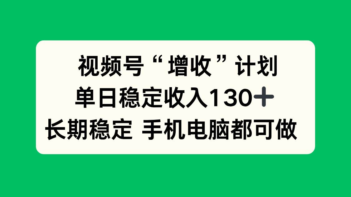 （16579期）视频号“增收”计划，单日稳定收入130十，长期稳定 手机电脑都可做！-3YVIP资源库